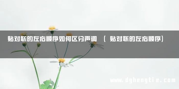 贴对联的左右顺序如何区分声调 (贴对联的左右顺序)